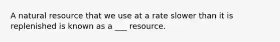 A natural resource that we use at a rate slower than it is replenished is known as a ___ resource.