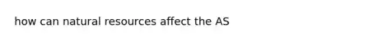 how can <a href='https://www.questionai.com/knowledge/k6l1d2KrZr-natural-resources' class='anchor-knowledge'>natural resources</a> affect the AS