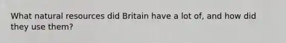 What natural resources did Britain have a lot of, and how did they use them?