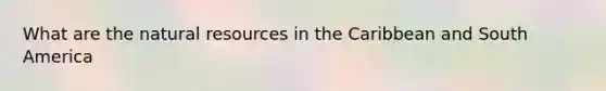 What are the natural resources in the Caribbean and South America