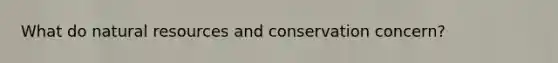 What do natural resources and conservation concern?