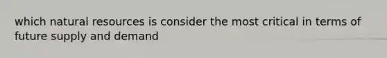 which natural resources is consider the most critical in terms of future supply and demand