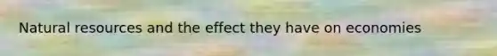 Natural resources and the effect they have on economies