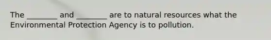 The ________ and ________ are to natural resources what the Environmental Protection Agency is to pollution.