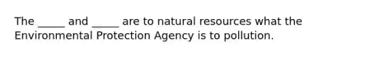 The _____ and _____ are to natural resources what the Environmental Protection Agency is to pollution.