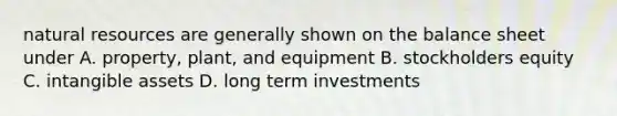 natural resources are generally shown on the balance sheet under A. property, plant, and equipment B. stockholders equity C. intangible assets D. long term investments