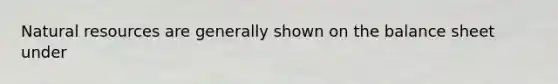 Natural resources are generally shown on the balance sheet under