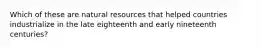 Which of these are natural resources that helped countries industrialize in the late eighteenth and early nineteenth centuries?