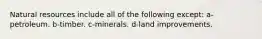 Natural resources include all of the following except: a-petroleum. b-timber. c-minerals. d-land improvements.