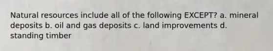 Natural resources include all of the following EXCEPT? a. mineral deposits b. oil and gas deposits c. land improvements d. standing timber
