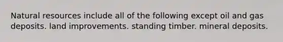 Natural resources include all of the following except oil and gas deposits. land improvements. standing timber. mineral deposits.