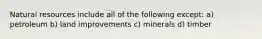 Natural resources include all of the following except: a) petroleum b) land improvements c) minerals d) timber