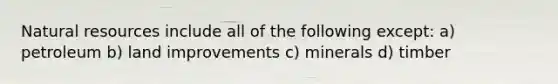 Natural resources include all of the following except: a) petroleum b) land improvements c) minerals d) timber