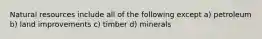 Natural resources include all of the following except a) petroleum b) land improvements c) timber d) minerals