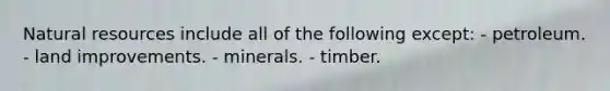 Natural resources include all of the following except: - petroleum. - land improvements. - minerals. - timber.