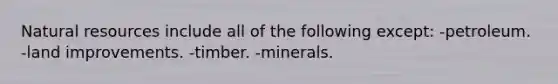 Natural resources include all of the following except: -petroleum. -land improvements. -timber. -minerals.