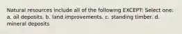 Natural resources include all of the following EXCEPT: Select one: a. oil deposits. b. land improvements. c. standing timber. d. mineral deposits