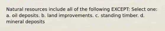 <a href='https://www.questionai.com/knowledge/k6l1d2KrZr-natural-resources' class='anchor-knowledge'>natural resources</a> include all of the following EXCEPT: Select one: a. oil deposits. b. land improvements. c. standing timber. d. mineral deposits