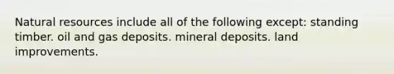 Natural resources include all of the following except: standing timber. oil and gas deposits. mineral deposits. land improvements.