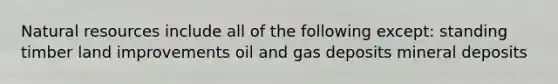 Natural resources include all of the following except: standing timber land improvements oil and gas deposits mineral deposits