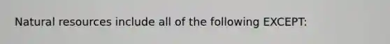 <a href='https://www.questionai.com/knowledge/k6l1d2KrZr-natural-resources' class='anchor-knowledge'>natural resources</a> include all of the following EXCEPT: