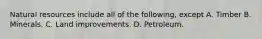 Natural resources include all of the following, except A. Timber B. Minerals. C. Land improvements. D. Petroleum.
