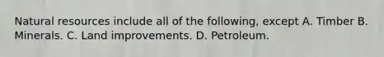 Natural resources include all of the following, except A. Timber B. Minerals. C. Land improvements. D. Petroleum.