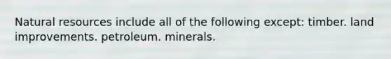 <a href='https://www.questionai.com/knowledge/k6l1d2KrZr-natural-resources' class='anchor-knowledge'>natural resources</a> include all of the following except: timber. land improvements. petroleum. minerals.