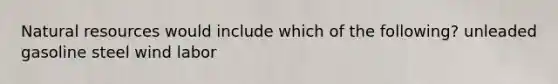 Natural resources would include which of the following? unleaded gasoline steel wind labor