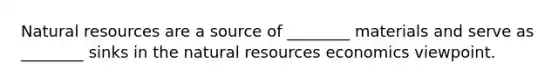 Natural resources are a source of ________ materials and serve as ________ sinks in the natural resources economics viewpoint.