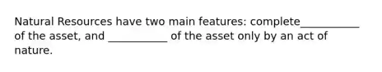 Natural Resources have two main features: complete___________ of the asset, and ___________ of the asset only by an act of nature.