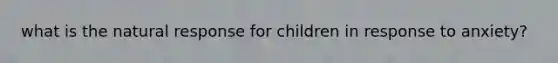 what is the natural response for children in response to anxiety?