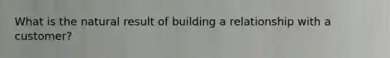 What is the natural result of building a relationship with a customer?