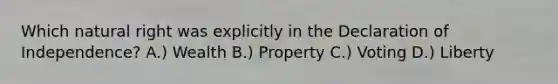 Which natural right was explicitly in the Declaration of Independence? A.) Wealth B.) Property C.) Voting D.) Liberty