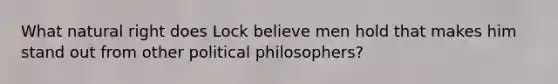 What natural right does Lock believe men hold that makes him stand out from other political philosophers?