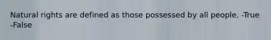Natural rights are defined as those possessed by all people. -True -False