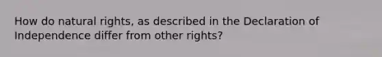 How do natural rights, as described in the Declaration of Independence differ from other rights?