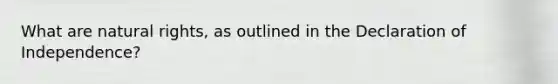 What are natural rights, as outlined in the Declaration of Independence?