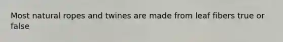 Most natural ropes and twines are made from leaf fibers true or false