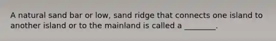 A natural sand bar or low, sand ridge that connects one island to another island or to the mainland is called a ________.