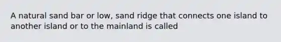 A natural sand bar or low, sand ridge that connects one island to another island or to the mainland is called