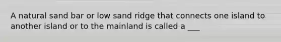 A natural sand bar or low sand ridge that connects one island to another island or to the mainland is called a ___