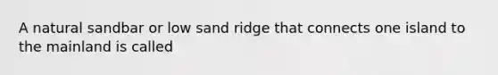 A natural sandbar or low sand ridge that connects one island to the mainland is called