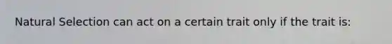Natural Selection can act on a certain trait only if the trait is: