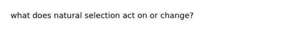 what does natural selection act on or change?