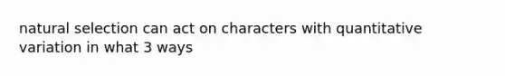 natural selection can act on characters with quantitative variation in what 3 ways