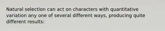 Natural selection can act on characters with quantitative variation any one of several different ways, producing quite different results: