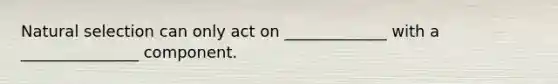 Natural selection can only act on _____________ with a _______________ component.