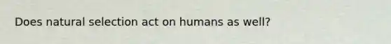 Does natural selection act on humans as well?