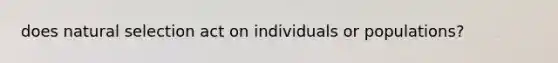 does natural selection act on individuals or populations?